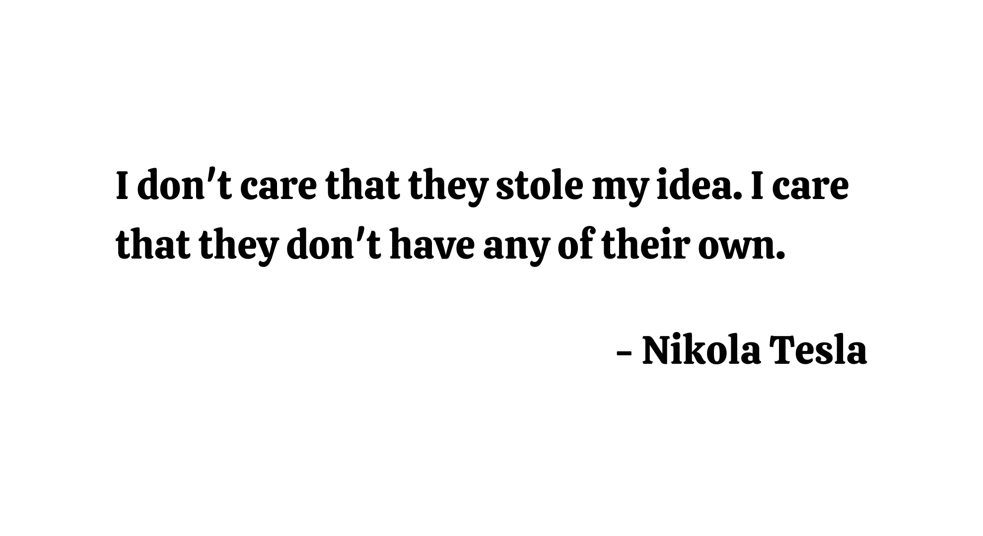 I don't care that they stole my idea. I care that they don't have any of their own. - Nikola Tesla