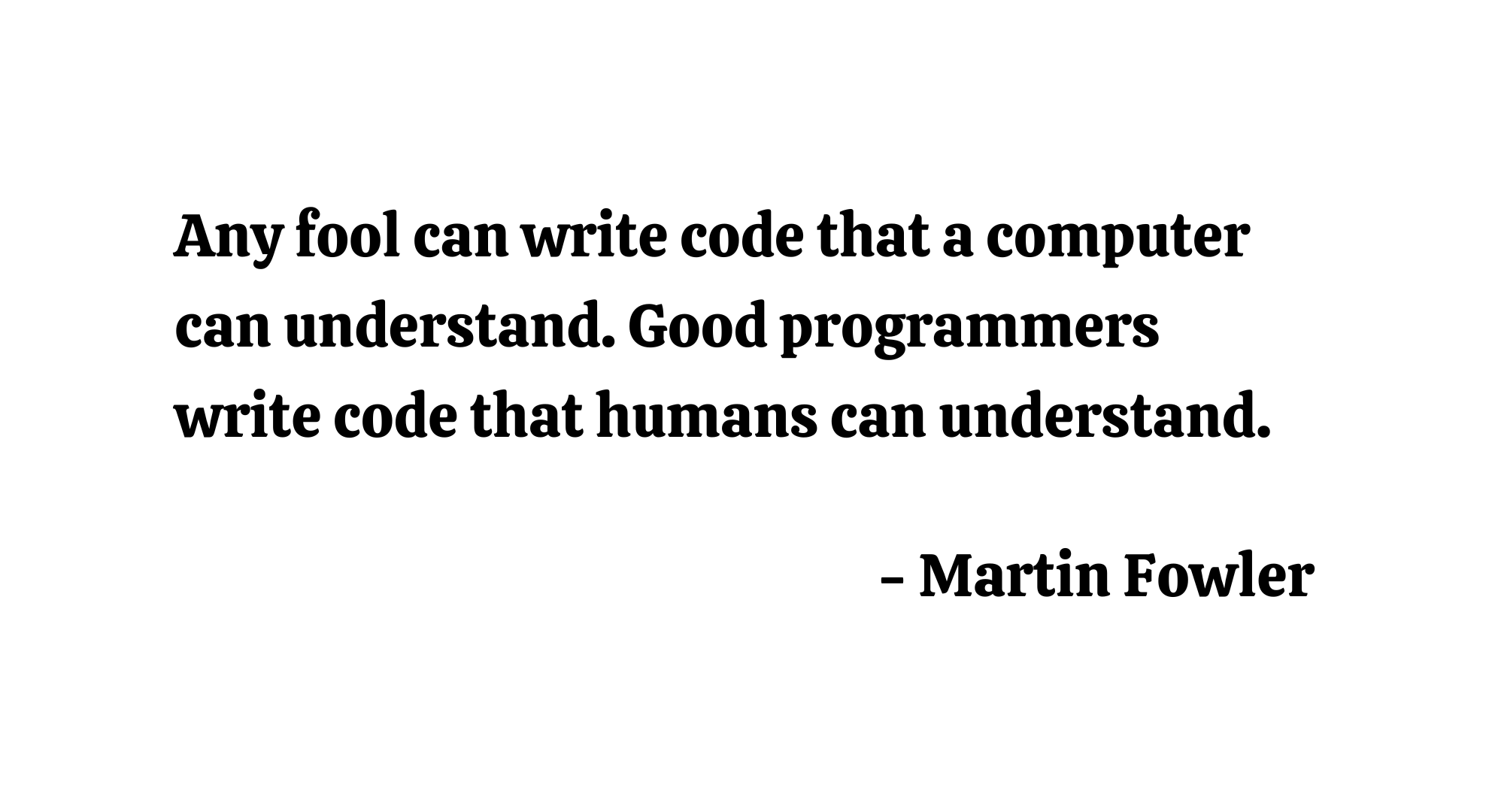 Any fool can write code that a computer can understand. Good programmers write code that humans can understand. - Martin Fowler