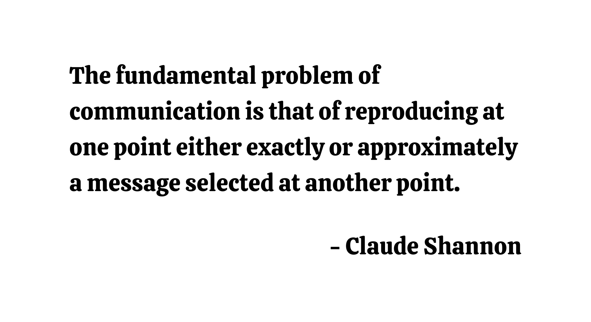The fundamental problem of communication is that of reproducing at one point either exactly or approximately a message selected at another point. - Claude Shannon